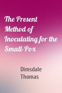 The Present Method of Inoculating for the Small-Pox