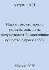 Александр Алтунин - Идея о том, что можно увидеть, услышать, почувствовать Божественное существо рядом с собой