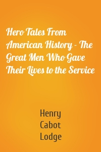 Hero Tales From American History - The Great Men Who Gave Their Lives to the Service