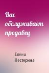 Елена Нестерина - Вас обслуживает продавец
