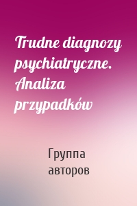 Trudne diagnozy psychiatryczne. Analiza przypadków