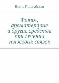 Елена Поддубская - Фито-, ароматерапия и другие средства при лечении голосовых связок