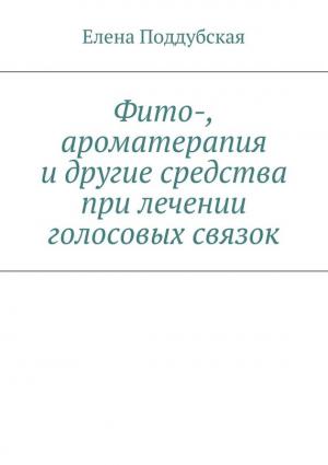 Обложка книги «Фито-, ароматерапия и другие средства при лечении голосовых связок» — Елена Поддубская