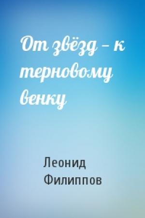 Обложка книги «От звёзд — к терновому венку» — Леонид Филиппов