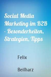 Social Media Marketing im B2B - Besonderheiten, Strategien, Tipps