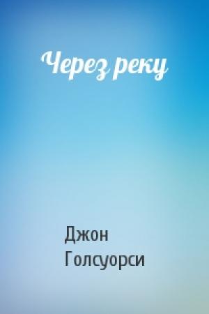 Обложка книги «Через реку» — Джон Голсуорси