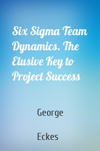 Six Sigma Team Dynamics. The Elusive Key to Project Success