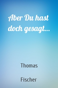 Aber Du hast doch gesagt…