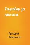 Аркадий Аверченко - Разговор за столом