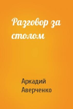 Обложка книги «Разговор за столом» — Аркадий Аверченко