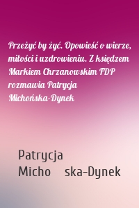 Przeżyć by żyć. Opowieść o wierze, miłości i uzdrowieniu. Z księdzem Markiem Chrzanowskim FDP rozmawia Patrycja Michońska-Dynek