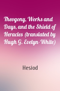 Theogony, Works and Days, and the Shield of Heracles (translated by Hugh G. Evelyn-White)
