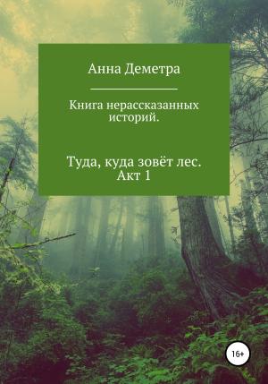 Обложка книги «Книга нерассказанных историй. Туда, куда зовёт лес. Акт 1» — Анна Деметра