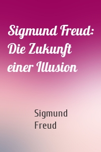 Sigmund Freud: Die Zukunft einer Illusion