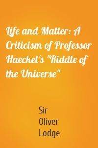 Life and Matter: A Criticism of Professor Haeckel's "Riddle of the Universe"