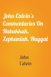 John Calvin's Commentaries On Habakkuk, Zephaniah, Haggai