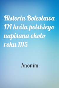 Historia Bolesława III króla polskiego napisana około roku 1115