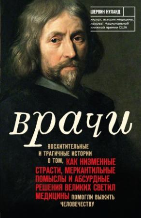 Обложка книги «Врачи. Восхитительные и трагичные истории о том, как низменные страсти, меркантильные помыслы и абсурдные решения великих светил медицины помогли выжить человечеству» — Шервин Нуланд