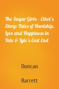 The Sugar Girls – Ethel’s Story: Tales of Hardship, Love and Happiness in Tate & Lyle’s East End