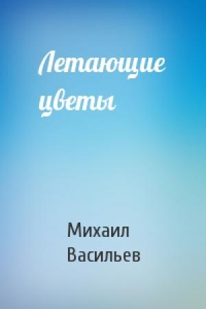 Обложка книги «Летающие цветы» — Михаил Васильев