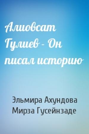 Обложка книги «Алиовсат Гулиев - Он писал историю» — Эльмира Ахундова, Мирза Гусейнзаде