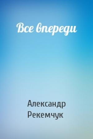 Обложка книги «Все впереди» — Александр Рекемчук