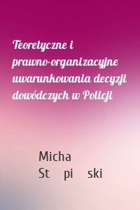 Teoretyczne i prawno-organizacyjne uwarunkowania decyzji dowódczych w Policji