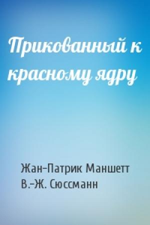 Обложка книги «Прикованный к красному ядру» — Жан-Патрик Маншетт, В.-Ж. Сюссманн