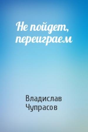 Обложка книги «Не пойдет, переиграем» — Владислав Чупрасов