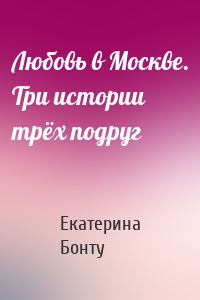 Любовь в Москве. Три истории трёх подруг