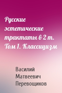 Русские эстетические трактаты в 2 т. Том 1. Классицизм