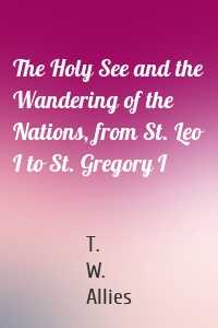 The Holy See and the Wandering of the Nations, from St. Leo I to St. Gregory I