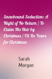 Snowbound Seduction: A Night of No Return / To Claim His Heir by Christmas / I'll Be Yours for Christmas