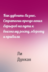 Как удвоить бизнес. Стратегии преодоления барьеров на пути к высокому росту, обороту и прибыли