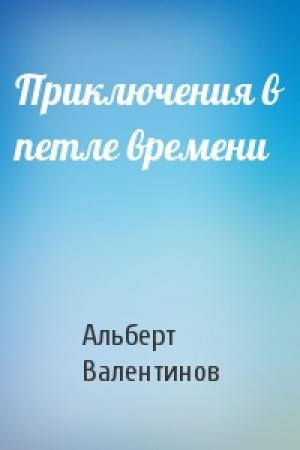 Обложка книги «Приключения в петле времени» — Альберт Валентинов
