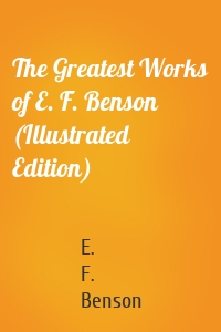 The Greatest Works of E. F. Benson (Illustrated Edition)