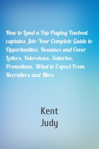 How to Land a Top-Paying Towboat captains Job: Your Complete Guide to Opportunities, Resumes and Cover Letters, Interviews, Salaries, Promotions, What to Expect From Recruiters and More