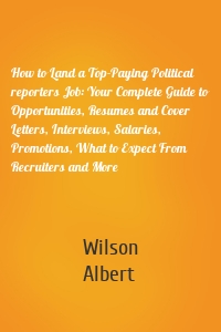 How to Land a Top-Paying Political reporters Job: Your Complete Guide to Opportunities, Resumes and Cover Letters, Interviews, Salaries, Promotions, What to Expect From Recruiters and More