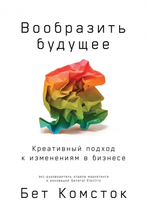 Обложка книги «Вообразить будущее: Креативный подход к изменениям в бизнесе» — Бет Комсток