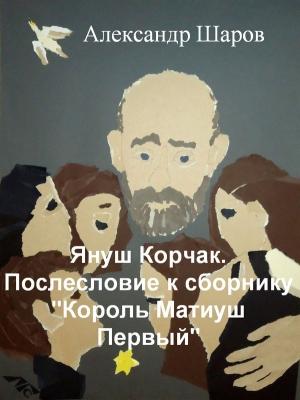 Обложка книги «Януш Корчак. Послесловие к сборнику "Король Матиуш Первый"» — Александр Шаров