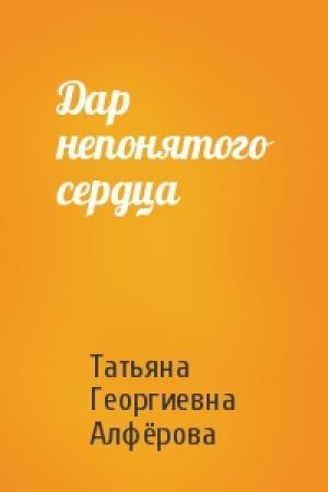 Обложка книги «Дар непонятого сердца» — Татьяна Георгиевна Алфёрова