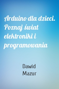 Arduino dla dzieci. Poznaj świat elektroniki i programowania