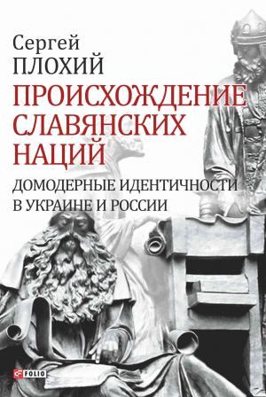 Обложка книги «Происхождение славянских наций. Домодерные идентичности в Украине и России» — Сергей Плохий