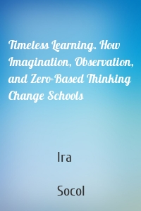 Timeless Learning. How Imagination, Observation, and Zero-Based Thinking Change Schools