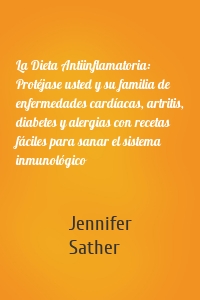 La Dieta Antiinflamatoria: Protéjase usted y su familia de enfermedades cardíacas, artritis, diabetes y alergias con recetas fáciles para sanar el sistema inmunológico