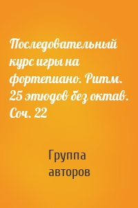 Последовательный курс игры на фортепиано. Ритм. 25 этюдов без октав. Соч. 22