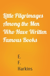 Little Pilgrimages Among the Men Who Have Written Famous Books