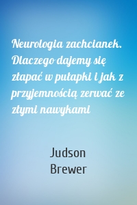 Neurologia zachcianek. Dlaczego dajemy się złapać w pułapki i jak z przyjemnością zerwać ze złymi nawykami