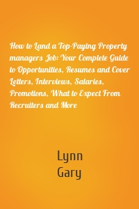 How to Land a Top-Paying Property managers Job: Your Complete Guide to Opportunities, Resumes and Cover Letters, Interviews, Salaries, Promotions, What to Expect From Recruiters and More