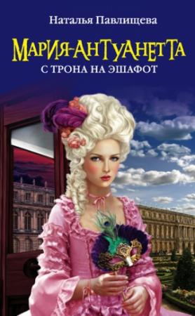 Обложка книги «Мария-Антуанетта. С трона на эшафот» — Наталья Павлищева